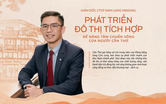 Giám đốc Nam Long Mekong: “Dòng nhà phố đại lộ đón trọn chu kỳ phát triển mới của Nam Cần Thơ”