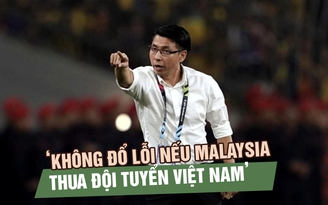 HLV Tan Cheng Hoe: ‘Không đổ lỗi nếu Malaysia thua đội tuyển Việt Nam’