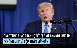 Ông Trump nhắc quan hệ tốt với ông Kim Jong-un, 'không vui' vì tập trận Mỹ-Hàn