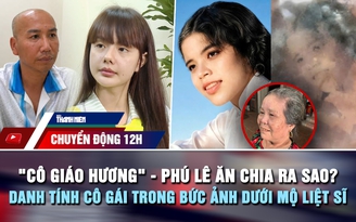 Chuyển động 12h: 'Cô giáo Hương' và Phú Lê ăn chia ra sao? | Danh tính cô gái trong bức ảnh dưới mộ liệt sĩ