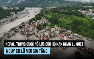 Nguy cơ 'bom nước' mới hình thành giữa nỗ lực cứu nạn nhân lũ quét Nepal, Trung Quốc