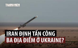Iran từng chọn 3 địa điểm ở Ukraine để tấn công trả đũa