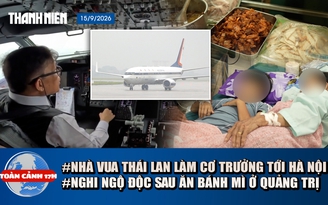 Toàn cảnh 17h: Nhà vua Thái Lan tự lái chuyên cơ đến Hà Nội | Hơn 40 người nghi ngộ độc sau ăn bánh mì