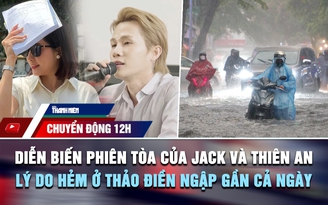 Chuyển động 12h: Diễn biến phiên tòa của Jack và Thiên An | Lý do nhiều hẻm ở Thảo Điền ngập gần cả ngày