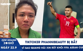 Xem nhanh 20h ngày 22.9: TikToker Phannhibeauty bị bắt | Vì sao Quang Hải xin rút khỏi FIFA ASEAN Cup?