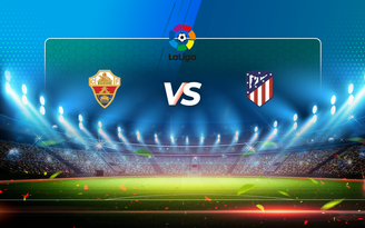 Trực tiếp bóng đá Elche vs Atl. Madrid, LaLiga, 21:15 01/05/2021