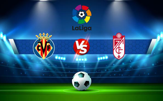 Trực tiếp bóng đá Villarreal vs Granada CF, LaLiga, 01:00 17/08/2021
