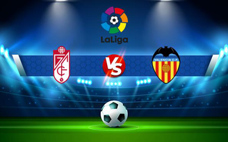 Trực tiếp bóng đá Granada CF vs Valencia, LaLiga, 00:30 22/08/2021