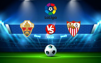 Trực tiếp bóng đá Elche vs Sevilla, LaLiga, 00:30 29/08/2021