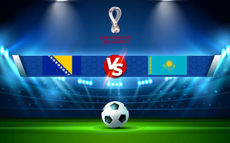 Trực tiếp bóng đá Bosnia & Herzegovina vs Kazakhstan, WC Europe, 01:45 08/09/2021