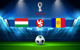 Trực tiếp bóng đá Hungary vs Andorra, WC Europe, 01:45 09/09/2021