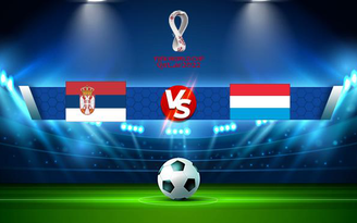 Trực tiếp bóng đá Serbia vs Luxembourg, WC Europe, 23:00 04/09/2021
