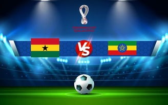 Trực tiếp bóng đá Ghana vs Ethiopia, WC Africa, 02:00 04/09/2021