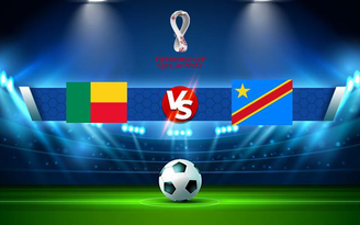 Trực tiếp bóng đá Benin vs D.R. Congo, WC Africa, 20:00 06/09/2021