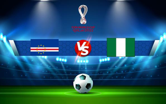 Trực tiếp bóng đá Cape Verde vs Nigeria, WC Africa, 23:00 07/09/2021