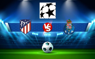 Trực tiếp bóng đá Atl. Madrid vs FC Porto, Champions League, 02:00 16/09/2021