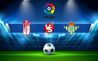 Trực tiếp bóng đá Granada CF vs Betis, LaLiga, 03:00 14/09/2021