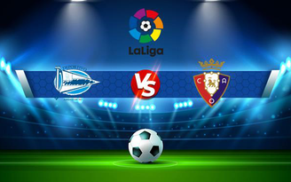 Trực tiếp bóng đá Alaves vs Osasuna, LaLiga, 02:00 19/09/2021