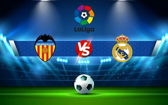 Trực tiếp bóng đá Valencia vs Real Madrid, LaLiga, 02:00 20/09/2021