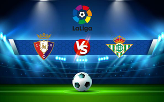 Trực tiếp bóng đá Osasuna vs Betis, LaLiga, 00:30 24/09/2021