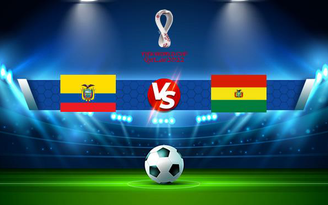 Trực tiếp bóng đá Ecuador vs Bolivia, WC South America, 07:30 08/10/2021