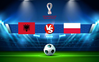 Trực tiếp bóng đá Albania vs Ba Lan, WC Europe, 01:45 13/10/2021