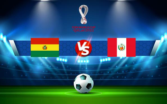 Trực tiếp bóng đá Bolivia vs Peru, WC South America, 03:00 11/10/2021