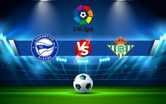 Trực tiếp bóng đá Alaves vs Betis, LaLiga, 00:00 19/10/2021