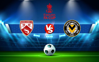 Trực tiếp bóng đá Morecambe vs Newport, FA Cup, 22:00 06/11/2021