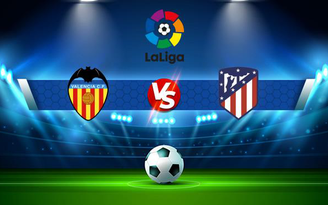 Trực tiếp bóng đá Valencia vs Atl. Madrid, LaLiga, 22:15 07/11/2021