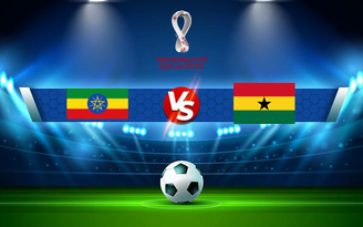 Trực tiếp bóng đá Ethiopia vs Ghana, WC Africa, 20:00 11/11/2021