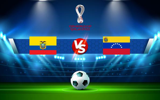 Trực tiếp bóng đá Ecuador vs Venezuela, WC South America, 04:00 12/11/2021