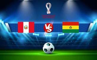 Trực tiếp bóng đá Peru vs Bolivia, WC South America, 09:00 12/11/2021