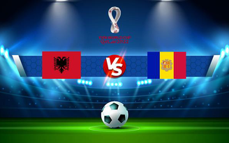 Trực tiếp bóng đá Albania vs Andorra, WC Europe, 02:45 16/11/2021