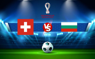 Trực tiếp bóng đá Thụy Sĩ vs Bulgaria, WC Europe, 02:45 16/11/2021