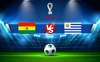 Trực tiếp bóng đá Bolivia vs Uruguay, WC South America, 03:00 17/11/2021