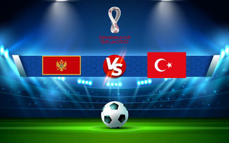 Trực tiếp bóng đá Montenegro vs Thổ Nhĩ Kỳ, WC Europe, 02:45 17/11/2021