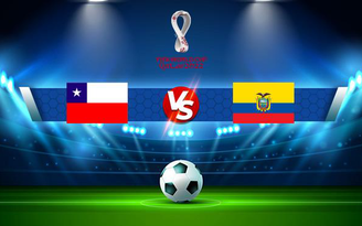 Trực tiếp bóng đá Chile vs Ecuador, WC South America, 07:15 17/11/2021