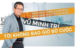 Tân phó tổng giám đốc Tập đoàn Nguyễn Hoàng Vũ Minh Trí: Tôi không bao giờ bỏ cuộc