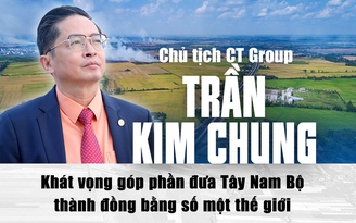 Chủ tịch CT Group Trần Kim Chung: Khát vọng góp phần đưa Tây Nam Bộ thành đồng bằng số một thế giới