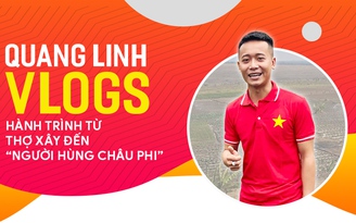 Quang Linh Vlogs: Hành trình từ thợ xây đến 'Người hùng châu Phi'