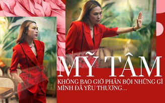 Mỹ Tâm: 'Không bao giờ phản bội những gì mình đã yêu thương…'