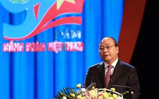 Thủ tướng Nguyễn Xuân Phúc: Công đoàn phải đổi mới mạnh mẽ, toàn diện