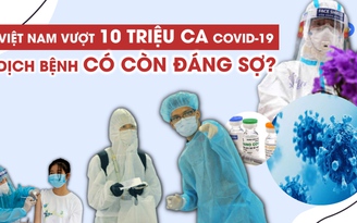 Việt Nam vượt 10 triệu ca Covid-19, dịch bệnh có còn đáng sợ? Việt Nam vượt 10 triệu ca Covid-19, dịch bệnh có còn đáng sợ?