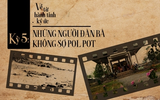 Về từ hành tinh ký ức - Kỳ 5: Những người đàn bà không sợ Pol Pot