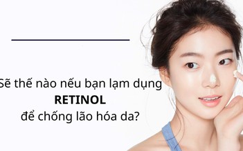 Sẽ thế nào nếu bạn lạm dụng retinol để chống lão hóa da?