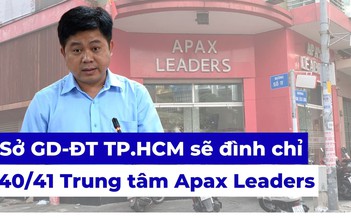 Sở Giáo dục và Đào tạo TP.HCM sẽ đình chỉ 40/41 trung tâm của Apax Leaders