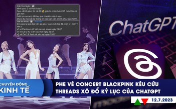 CHUYỂN ĐỘNG KINH TẾ ngày 12.7: Phe vé concert BlackPink kêu cứu | Threads xô đổ kỷ lục của ChatGPT
