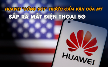 Huawei ‘sống sót’ trước cấm vận của Mỹ, sắp ra mắt điện thoại 5G