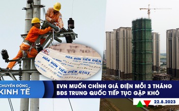 CHUYỂN ĐỘNG KINH TẾ ngày 22.8: EVN muốn chỉnh giá điện 3 tháng/lần | BĐS Trung Quốc tiếp tục gặp khó